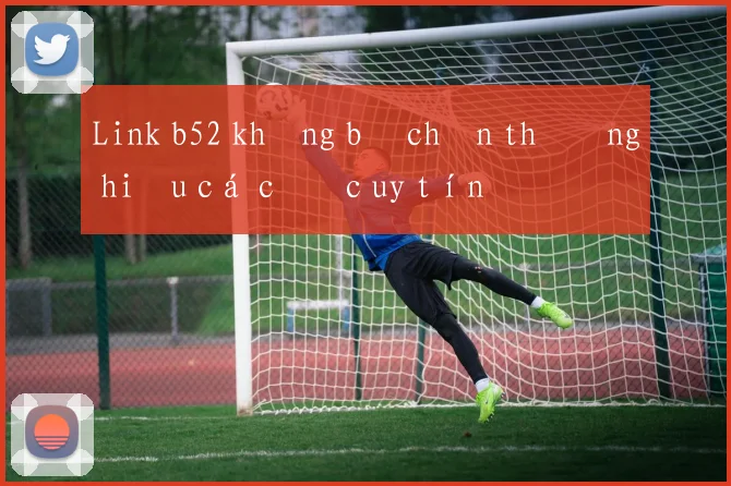 Link b52 không bị chặn thương hiệu cá cược uy tín