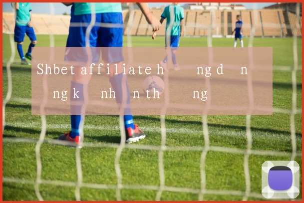 Shbet affiliate hướng dẫn đăng ký nhận thưởng