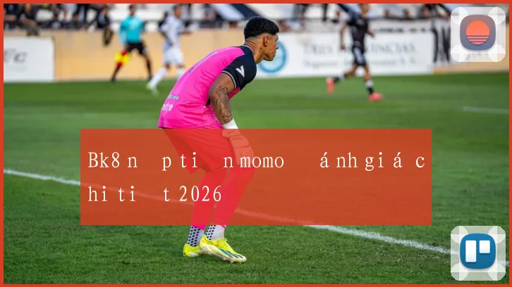 Bk8 nạp tiền momo đánh giá chi tiết 2026