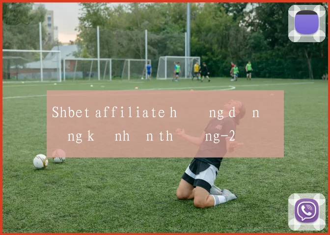 Shbet affiliate hướng dẫn đăng ký nhận thưởng