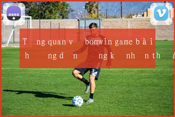 Tổng quan về bomwin game bài hướng dẫn đăng ký nhận thưởng